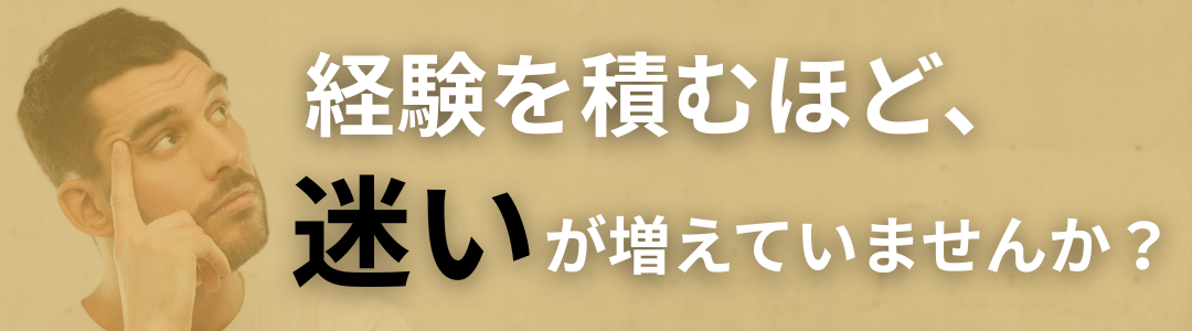経験を積むほど、迷いが増えていないでしょうか？
